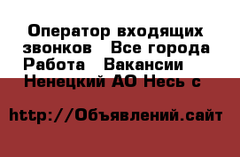  Оператор входящих звонков - Все города Работа » Вакансии   . Ненецкий АО,Несь с.